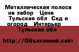 Металлическая полоса на забор › Цена ­ 60 - Тульская обл. Сад и огород » Интерьер   . Тульская обл.